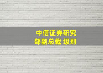 中信证券研究部副总裁 级别